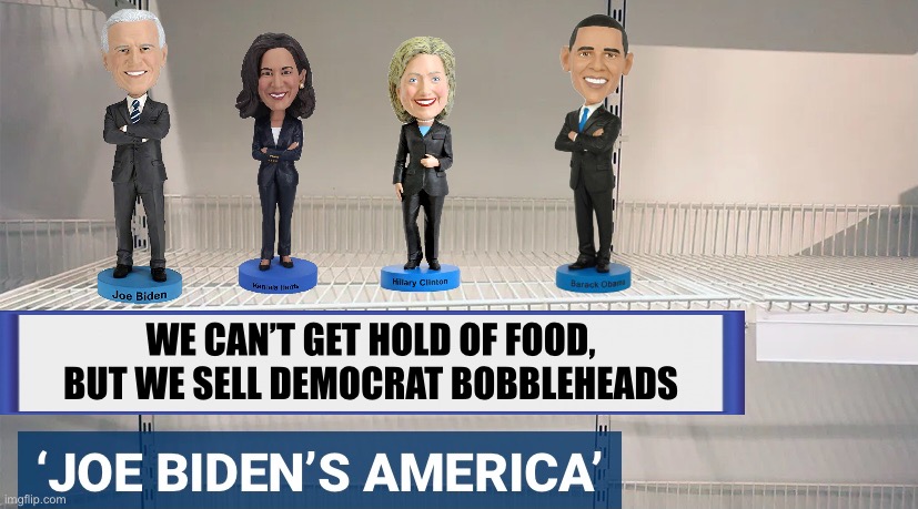 Democrat bobbleheads. | WE CAN’T GET HOLD OF FOOD,
BUT WE SELL DEMOCRAT BOBBLEHEADS | image tagged in joe biden,biden,kamala harris,hillary clinton,barack obama,democrat party | made w/ Imgflip meme maker