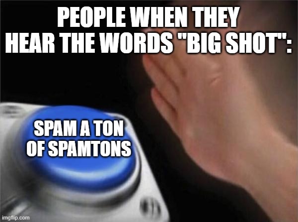 Blank Nut Button Meme | PEOPLE WHEN THEY HEAR THE WORDS "BIG SHOT":; SPAM A TON OF SPAMTONS | image tagged in memes,blank nut button,deltarune,spam | made w/ Imgflip meme maker