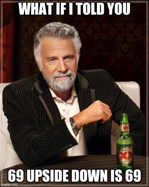 The Most Interesting Man In The World | WHAT IF I TOLD YOU; 69 UPSIDE DOWN IS 69 | image tagged in memes,the most interesting man in the world | made w/ Imgflip meme maker