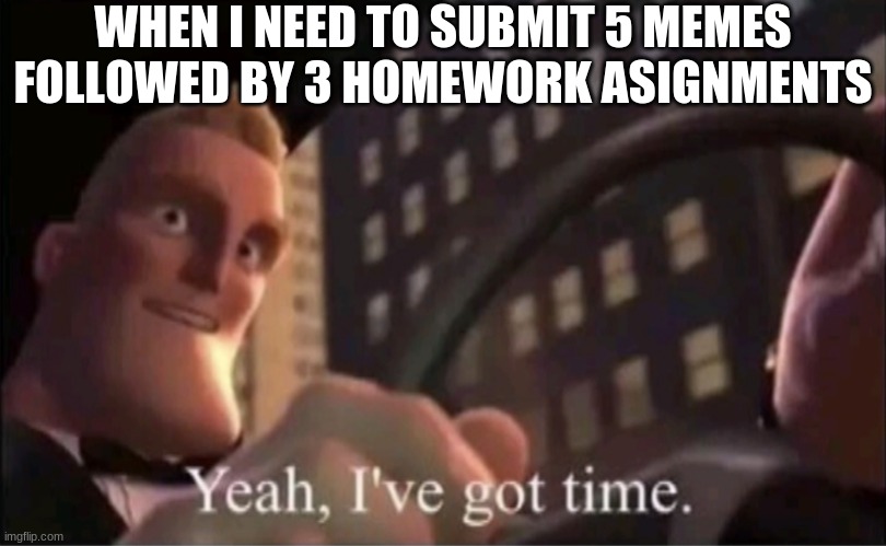 Yeah I’ve got time. | WHEN I NEED TO SUBMIT 5 MEMES FOLLOWED BY 3 HOMEWORK ASIGNMENTS | image tagged in yeah i ve got time | made w/ Imgflip meme maker
