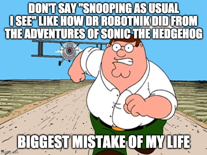 Peter Griffin running away | DON'T SAY "SNOOPING AS USUAL I SEE" LIKE HOW DR ROBOTNIK DID FROM THE ADVENTURES OF SONIC THE HEDGEHOG; BIGGEST MISTAKE OF MY LIFE | image tagged in peter griffin running away | made w/ Imgflip meme maker