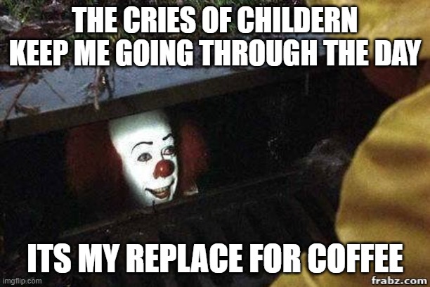 IT Clown | THE CRIES OF CHILDERN KEEP ME GOING THROUGH THE DAY; ITS MY REPLACE FOR COFFEE | image tagged in it clown | made w/ Imgflip meme maker