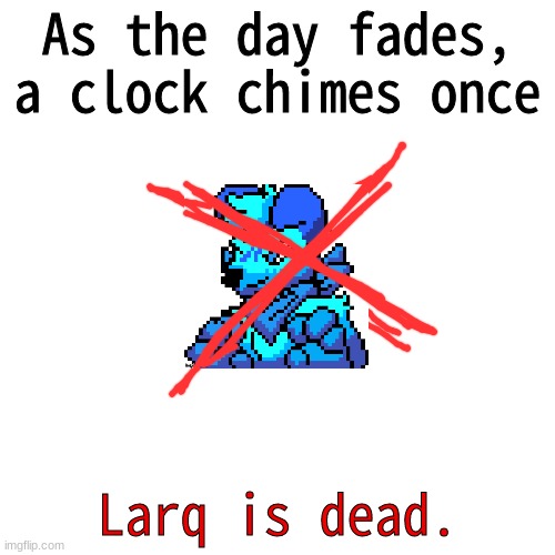 Blank Transparent Square | As the day fades, a clock chimes once; Larq is dead. | image tagged in memes,blank transparent square | made w/ Imgflip meme maker