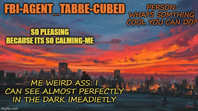 pog not helpful ever but pog | PERSON: WHATS SOMTHING COOL YOU CAN DO? ME WEIRD ASS: I CAN SEE ALMOST PERFECTLY IN THE DARK IMEADIETLY | image tagged in my sunset temp p | made w/ Imgflip meme maker