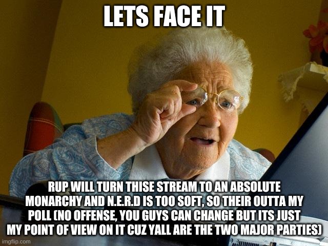 just sayin... | LETS FACE IT; RUP WILL TURN THISE STREAM TO AN ABSOLUTE MONARCHY AND N.E.R.D IS TOO SOFT, SO THEIR 0UTTA MY POLL (NO OFFENSE, YOU GUYS CAN CHANGE BUT ITS JUST MY POINT OF VIEW ON IT CUZ YALL ARE THE TWO MAJOR PARTIES) | image tagged in memes,grandma finds the internet | made w/ Imgflip meme maker