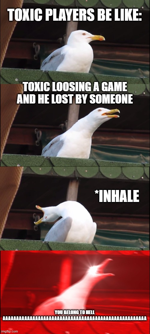 TOXIC AAAAAAAAAAAAAAAAAAAAAAAAAAAAAAAAAAAAAAAAAAAAAAAAAAAAAAAAAAAAAAAA | TOXIC PLAYERS BE LIKE:; TOXIC LOOSING A GAME AND HE LOST BY SOMEONE; *INHALE; YOU BELONG TO HELL AAAAAAAAAAAAAAAAAAAAAAAAAAAAAAAAAAAAAAAAAAAAAAAAAAAAA | image tagged in memes,inhaling seagull | made w/ Imgflip meme maker