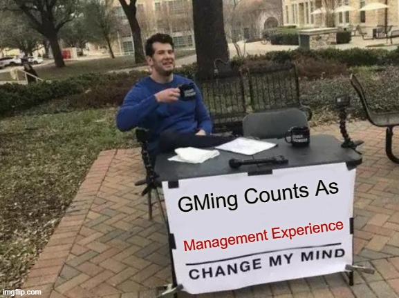 GMs get no respect | GMing Counts As; Management Experience | image tagged in memes,change my mind,rpg,roleplaying,dungeons and dragons,games | made w/ Imgflip meme maker