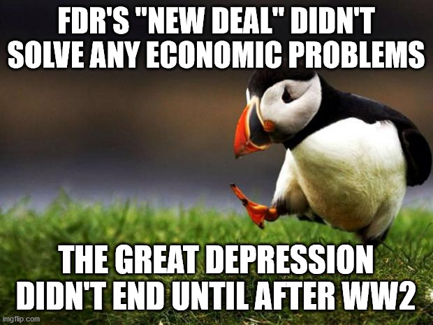 And so much for one of America's most popular presidents and his collectivist policies | FDR'S "NEW DEAL" DIDN'T SOLVE ANY ECONOMIC PROBLEMS; THE GREAT DEPRESSION DIDN'T END UNTIL AFTER WW2 | image tagged in memes,unpopular opinion puffin,fdr,the great depression,new deal | made w/ Imgflip meme maker
