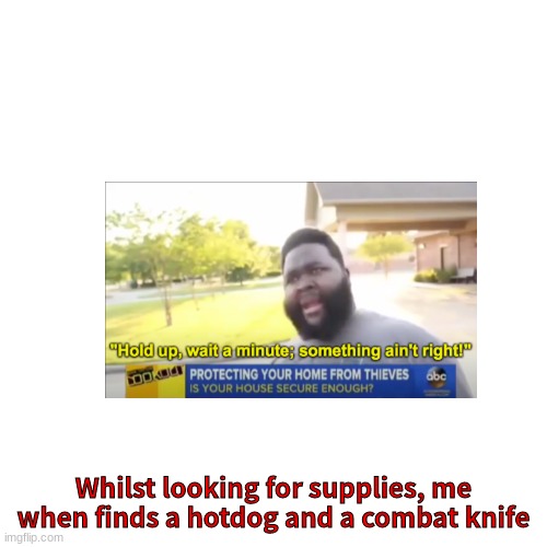 Blank Transparent Square Meme | Whilst looking for supplies, me when finds a hotdog and a combat knife | image tagged in memes,blank transparent square | made w/ Imgflip meme maker