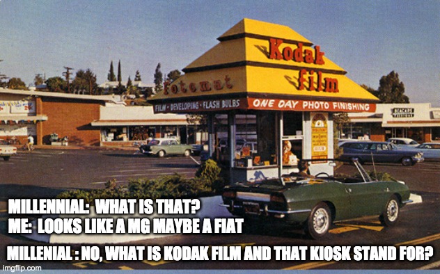 Kodak film kiosk - rohb/rupe | MILLENNIAL:  WHAT IS THAT? 
ME:  LOOKS LIKE A MG MAYBE A FIAT; MILLENIAL : NO, WHAT IS KODAK FILM AND THAT KIOSK STAND FOR? | image tagged in selfie,kodak film | made w/ Imgflip meme maker