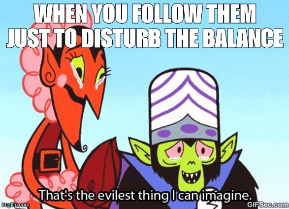 That's the evilest thing I can imagine | WHEN YOU FOLLOW THEM JUST TO DISTURB THE BALANCE | image tagged in that's the evilest thing i can imagine | made w/ Imgflip meme maker