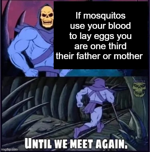 Until we meet again. |  If mosquitos use your blood to lay eggs you are one third their father or mother | image tagged in until we meet again | made w/ Imgflip meme maker