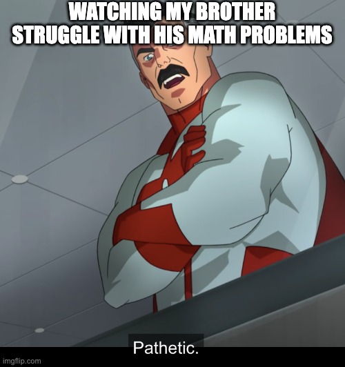 Omniman Pathetic | WATCHING MY BROTHER STRUGGLE WITH HIS MATH PROBLEMS | image tagged in omniman pathetic | made w/ Imgflip meme maker