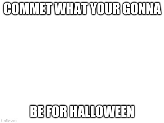 Blank White Template | COMMET WHAT YOUR GONNA; BE FOR HALLOWEEN | image tagged in blank white template | made w/ Imgflip meme maker