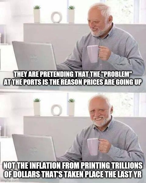 Sneaky Biden regime | THEY ARE PRETENDING THAT THE "PROBLEM" AT THE PORTS IS THE REASON PRICES ARE GOING UP; NOT THE INFLATION FROM PRINTING TRILLIONS OF DOLLARS THAT'S TAKEN PLACE THE LAST YR | image tagged in memes,hide the pain harold,inflation,biden,democrats,nwo police state | made w/ Imgflip meme maker