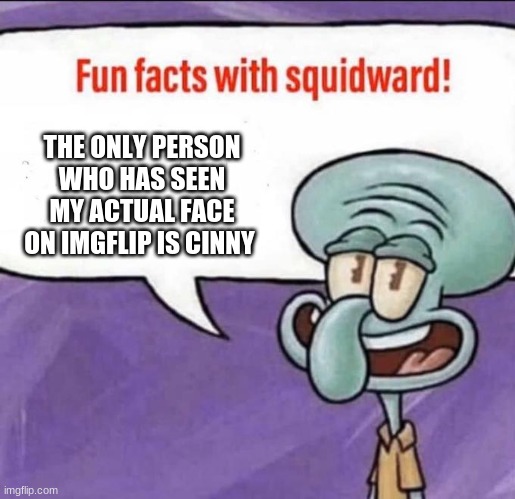 yes | THE ONLY PERSON WHO HAS SEEN MY ACTUAL FACE ON IMGFLIP IS CINNY | image tagged in fun facts with squidward | made w/ Imgflip meme maker