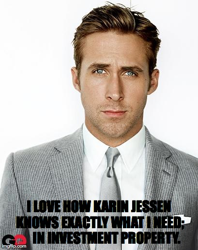 Ryan Gosling | I LOVE HOW KARIN JESSEN KNOWS EXACTLY WHAT I NEED;     IN INVESTMENT PROPERTY. | image tagged in ryan gosling | made w/ Imgflip meme maker