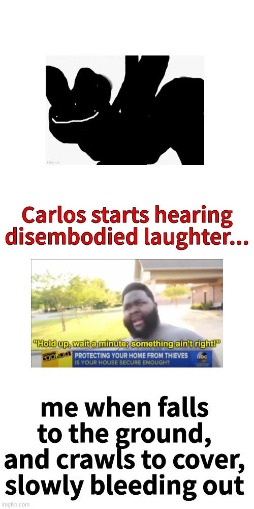Carlos starts hearing disembodied laughter... me when falls to the ground, and crawls to cover, slowly bleeding out | image tagged in memes,blank transparent square | made w/ Imgflip meme maker