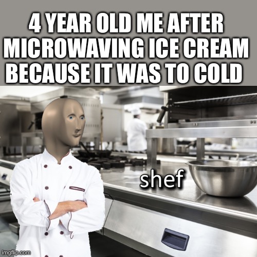 Meme Man Shef | 4 YEAR OLD ME AFTER MICROWAVING ICE CREAM BECAUSE IT WAS TO COLD | image tagged in meme man shef | made w/ Imgflip meme maker