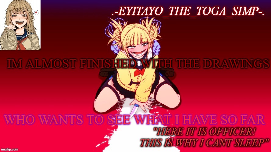 dont mind my new toga temp, keep scrolling | IM ALMOST FINISHED WITH THE DRAWINGS; WHO WANTS TO SEE WHAT I HAVE SO FAR | image tagged in dont mind my new toga temp keep scrolling | made w/ Imgflip meme maker