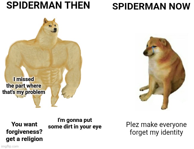 Petition to include maguire in new movie | SPIDERMAN THEN; SPIDERMAN NOW; I missed the part where that's my problem; I'm gonna put some dirt in your eye; You want forgiveness? get a religion; Plez make everyone forget my identity | image tagged in memes,buff doge vs cheems,spiderman peter parker,bully maguire,marvel spiderman | made w/ Imgflip meme maker