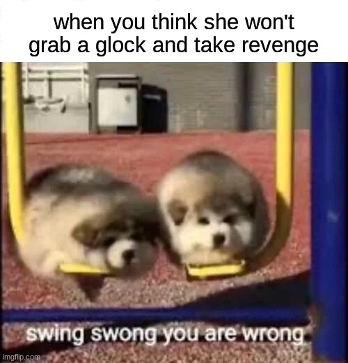 SWING SWONG YOU ARE WRONG | when you think she won't grab a glock and take revenge | image tagged in swing swong you are wrong | made w/ Imgflip meme maker