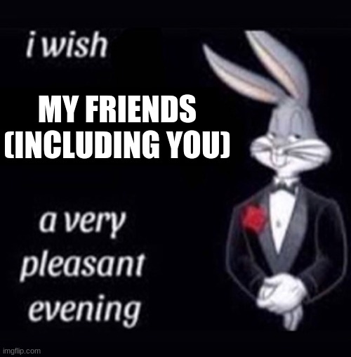 MY FRIENDS (INCLUDING YOU) | made w/ Imgflip meme maker