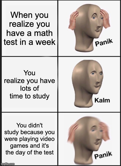 School Meme | When you realize you have a math test in a week; You realize you have lots of time to study; You didn't study because you were playing video games and it's the day of the test | image tagged in memes,panik kalm panik | made w/ Imgflip meme maker