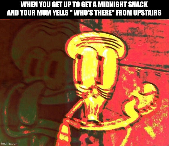 Oh no | WHEN YOU GET UP TO GET A MIDNIGHT SNACK AND YOUR MUM YELLS '' WHO'S THERE'' FROM UPSTAIRS | image tagged in squidward | made w/ Imgflip meme maker