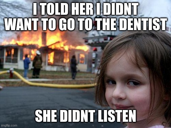 Disaster Girl Meme | I TOLD HER I DIDNT WANT TO GO TO THE DENTIST; SHE DIDNT LISTEN | image tagged in memes,disaster girl | made w/ Imgflip meme maker