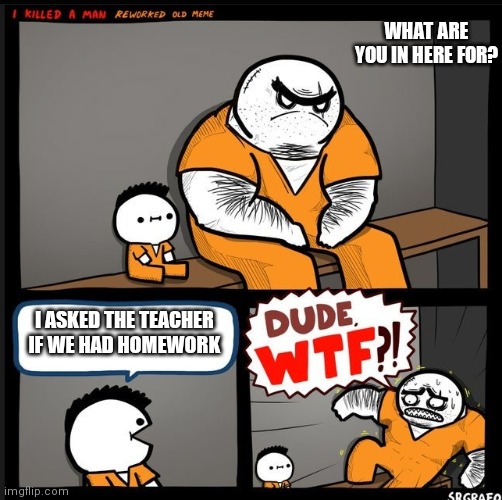 How could you?! | WHAT ARE YOU IN HERE FOR? I ASKED THE TEACHER IF WE HAD HOMEWORK | image tagged in srgrafo dude wtf | made w/ Imgflip meme maker
