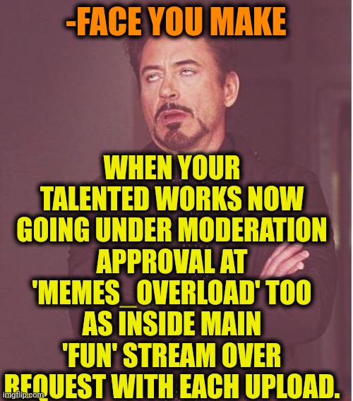 -Ooh, here we undercover. | WHEN YOUR TALENTED WORKS NOW GOING UNDER MODERATION APPROVAL AT 'MEMES_OVERLOAD' TOO AS INSIDE MAIN 'FUN' STREAM OVER REQUEST WITH EACH UPLOAD. -FACE YOU MAKE | image tagged in memes,face you make robert downey jr,cuteness overload,talent,modern problems,darth vader approves | made w/ Imgflip meme maker