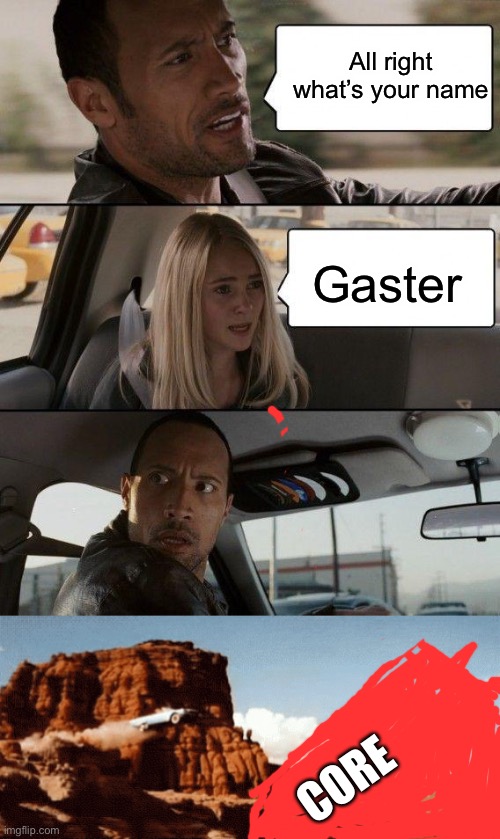 XD;) | All right what’s your name; Gaster; CORE | image tagged in memes,the rock driving | made w/ Imgflip meme maker