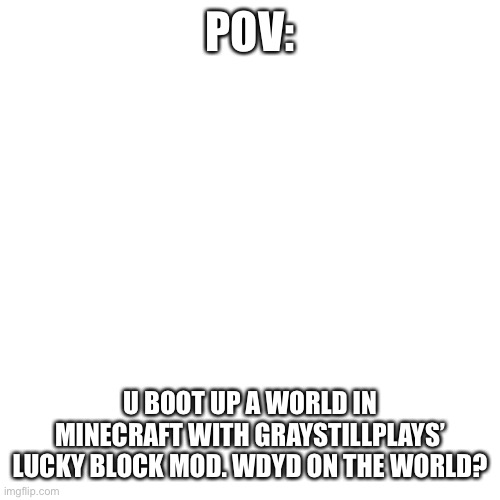 Oh fuu… | POV:; U BOOT UP A WORLD IN MINECRAFT WITH GRAYSTILLPLAYS’ LUCKY BLOCK MOD. WDYD ON THE WORLD? | image tagged in memes,blank transparent square,graystillplays,stop reading the tags | made w/ Imgflip meme maker