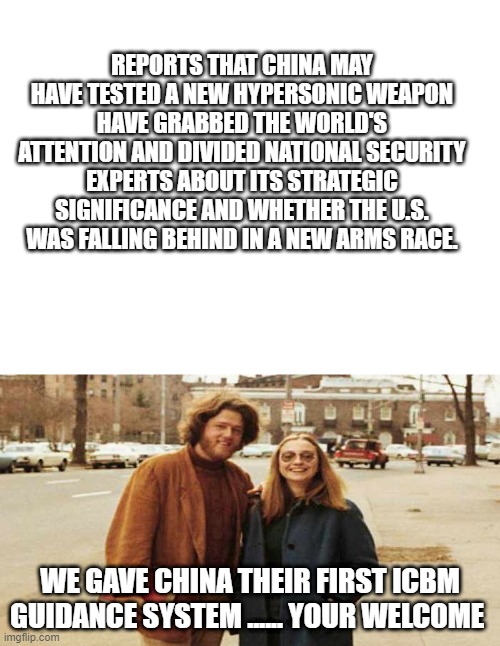 word | REPORTS THAT CHINA MAY HAVE TESTED A NEW HYPERSONIC WEAPON HAVE GRABBED THE WORLD'S ATTENTION AND DIVIDED NATIONAL SECURITY EXPERTS ABOUT ITS STRATEGIC SIGNIFICANCE AND WHETHER THE U.S. WAS FALLING BEHIND IN A NEW ARMS RACE. WE GAVE CHINA THEIR FIRST ICBM GUIDANCE SYSTEM ...... YOUR WELCOME | image tagged in blank white template | made w/ Imgflip meme maker