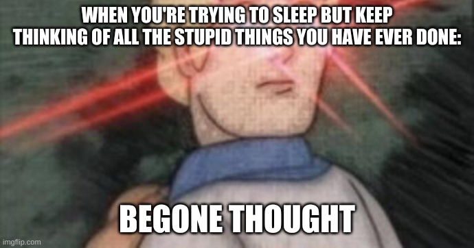 BEGONE, THOT |  WHEN YOU'RE TRYING TO SLEEP BUT KEEP THINKING OF ALL THE STUPID THINGS YOU HAVE EVER DONE:; BEGONE THOUGHT | image tagged in begone thot | made w/ Imgflip meme maker