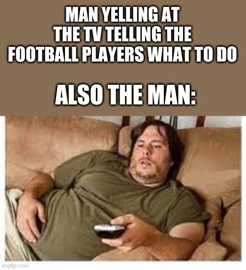 If it's so easy then YOU do it | MAN YELLING AT THE TV TELLING THE FOOTBALL PLAYERS WHAT TO DO; ALSO THE MAN: | image tagged in fat guy | made w/ Imgflip meme maker