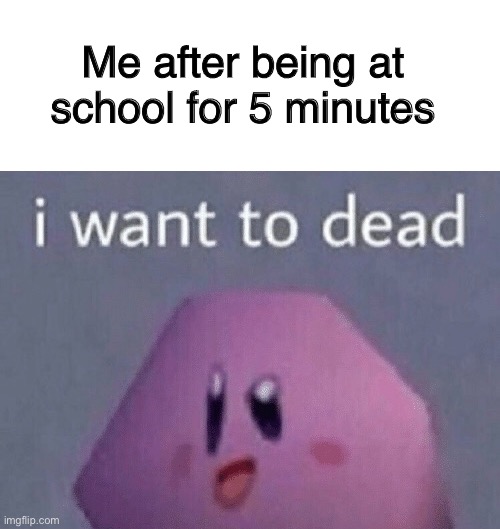 Our education system is a dumpster fire | Me after being at school for 5 minutes | image tagged in school,school sucks,school meme,i want to die,memes | made w/ Imgflip meme maker