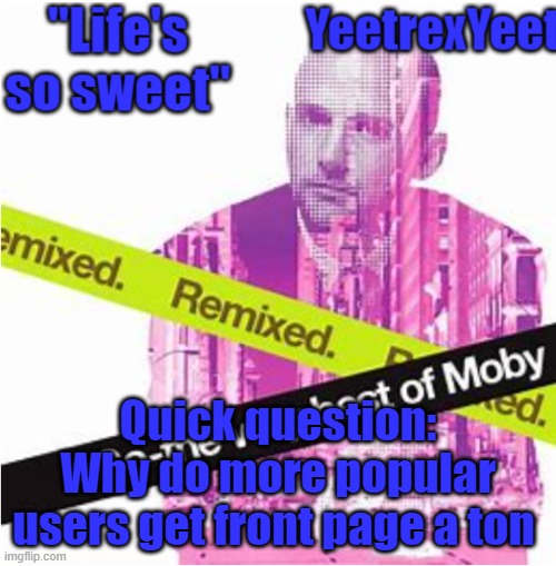 Moby 3.0 | Quick question:
Why do more popular users get front page a ton | image tagged in moby 3 0 | made w/ Imgflip meme maker