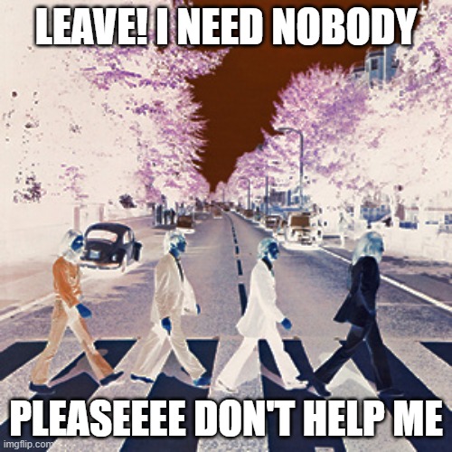 Wanting to make Beatles memes good.  Plz comment your fav Beatles songs. | LEAVE! I NEED NOBODY; PLEASEEEE DON'T HELP ME | image tagged in evil beatles be like | made w/ Imgflip meme maker