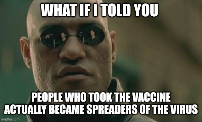 Matrix Morpheus Meme | WHAT IF I TOLD YOU; PEOPLE WHO TOOK THE VACCINE ACTUALLY BECAME SPREADERS OF THE VIRUS | image tagged in memes,matrix morpheus | made w/ Imgflip meme maker