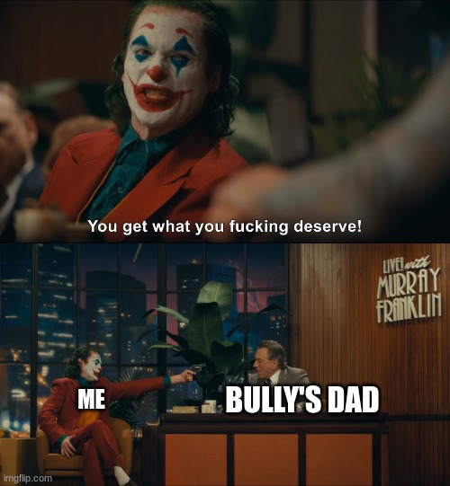 Joker You Get What you Deserve | ME BULLY'S DAD | image tagged in joker you get what you deserve | made w/ Imgflip meme maker