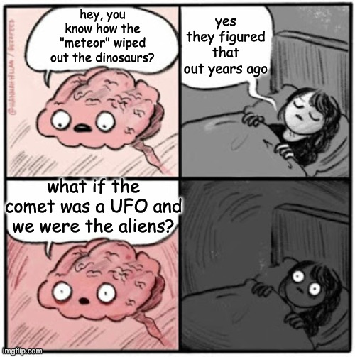 no but fr this keeps me up at night | yes they figured that out years ago; hey, you know how the "meteor" wiped out the dinosaurs? what if the comet was a UFO and we were the aliens? | image tagged in brain before sleep,dinosaurs,theory | made w/ Imgflip meme maker