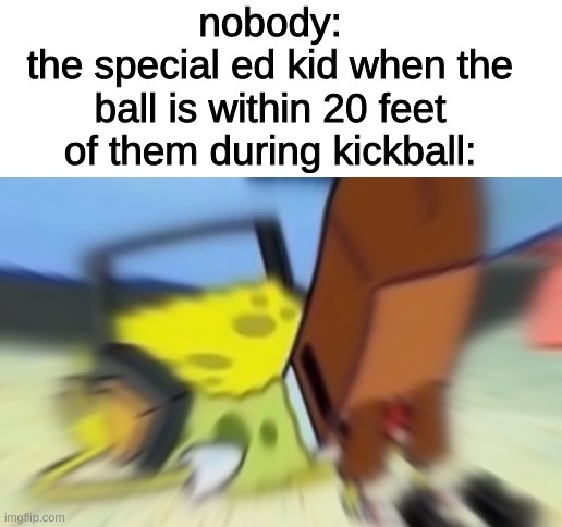 nobody:
the special ed kid when the ball is within 20 feet of them during kickball: | image tagged in memes,funny,fun,funny memes,imgflip,spongebob | made w/ Imgflip meme maker