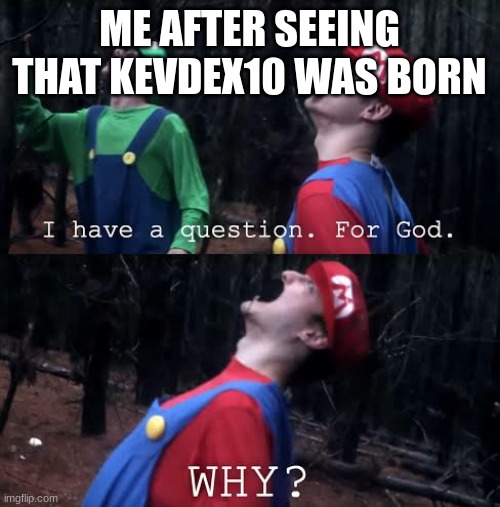 I have one question for god why | ME AFTER SEEING THAT KEVDEX10 WAS BORN | image tagged in i have one question for god why | made w/ Imgflip meme maker