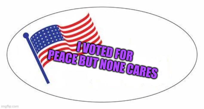 I Voted sticker | I VOTED FOR PEACE BUT NONE CARES | image tagged in i voted sticker | made w/ Imgflip meme maker