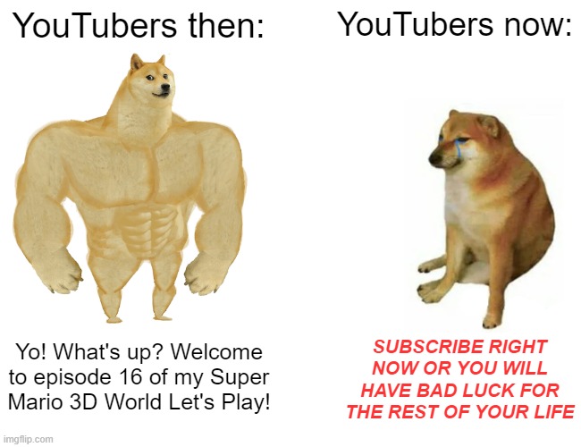 YouTube then vs. YouTube now | YouTubers then:; YouTubers now:; SUBSCRIBE RIGHT NOW OR YOU WILL HAVE BAD LUCK FOR THE REST OF YOUR LIFE; Yo! What's up? Welcome to episode 16 of my Super Mario 3D World Let's Play! | image tagged in memes,buff doge vs cheems,why the frick are you reading the tags | made w/ Imgflip meme maker