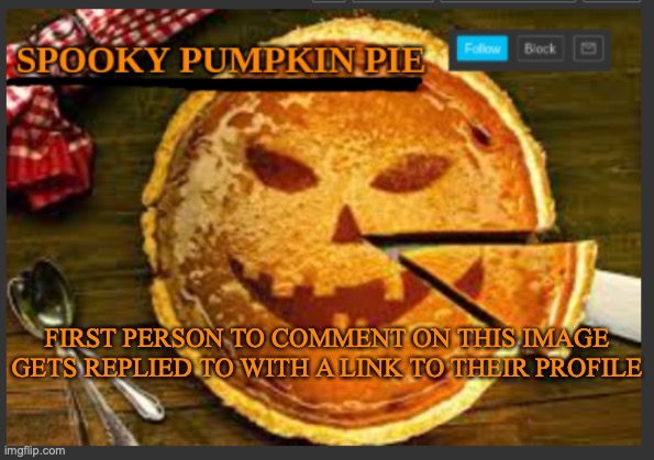 Don't know why I'm doing this | FIRST PERSON TO COMMENT ON THIS IMAGE GETS REPLIED TO WITH A LINK TO THEIR PROFILE | image tagged in spooky pumpkin pie | made w/ Imgflip meme maker