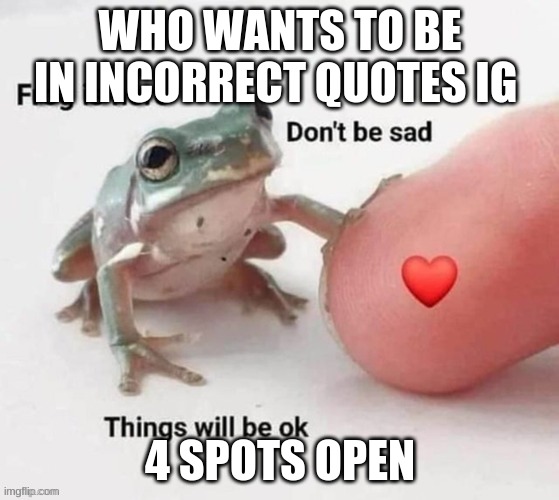 frog is here dont be sad | WHO WANTS TO BE IN INCORRECT QUOTES IG; 4 SPOTS OPEN | image tagged in frog is here dont be sad | made w/ Imgflip meme maker