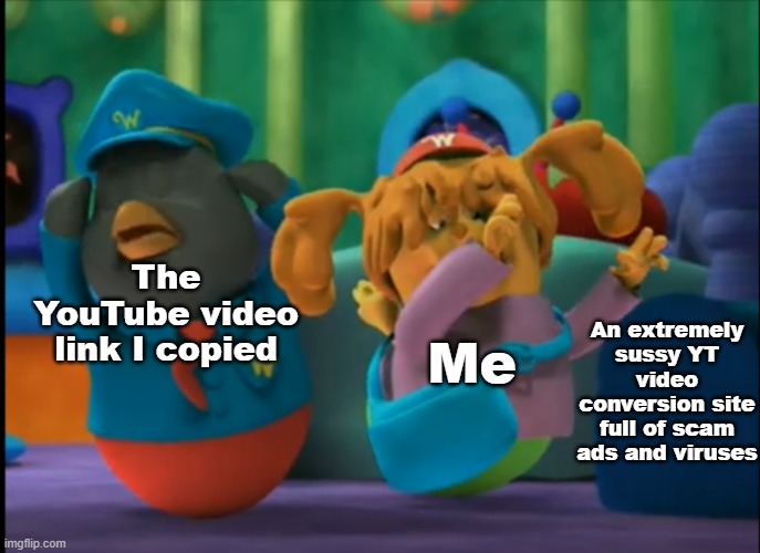 Ｐｉｒａｃｙ． |  The YouTube video link I copied; An extremely sussy YT video conversion site full of scam ads and viruses; Me | image tagged in relateable,me irl,weebles,piracy | made w/ Imgflip meme maker